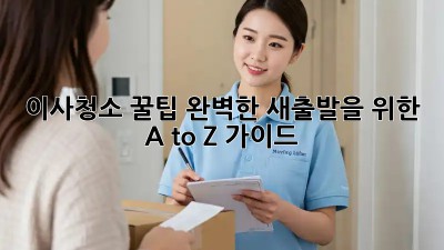 이사청소 꿀팁: 완벽한 새출발을 위한 A to Z 가이드