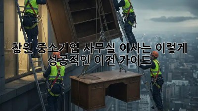 창원 중소기업, 사무실 이사는 이렇게! 성공적인 이전 가이드